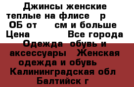 Джинсы женские теплые на флисе - р.56-58 ОБ от 120 см и больше › Цена ­ 1 600 - Все города Одежда, обувь и аксессуары » Женская одежда и обувь   . Калининградская обл.,Балтийск г.